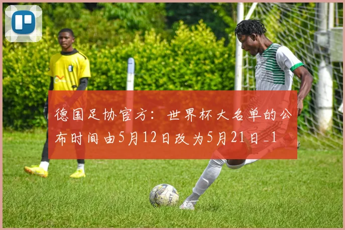 德国足协官方：世界杯大名单的公布时间由5月12日改为5月21日_1