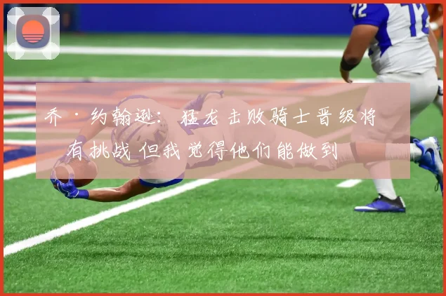 乔·约翰逊：猛龙击败骑士晋级将很有挑战 但我觉得他们能做到