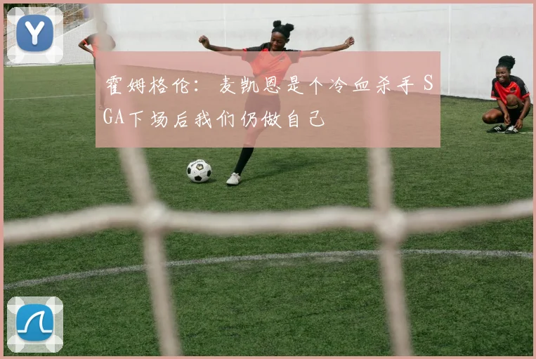 霍姆格伦：麦凯恩是个冷血杀手 SGA下场后我们仍做自己