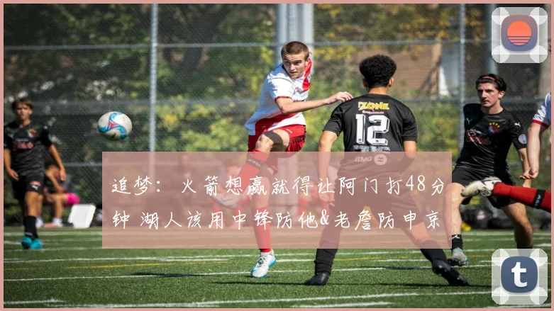 追梦：火箭想赢就得让阿门打48分钟 湖人该用中锋防他&老詹防申京